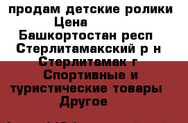 продам детские ролики › Цена ­ 1 000 - Башкортостан респ., Стерлитамакский р-н, Стерлитамак г. Спортивные и туристические товары » Другое   